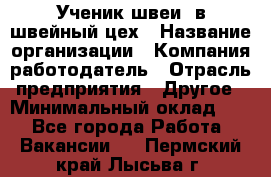 Ученик швеи. в швейный цех › Название организации ­ Компания-работодатель › Отрасль предприятия ­ Другое › Минимальный оклад ­ 1 - Все города Работа » Вакансии   . Пермский край,Лысьва г.